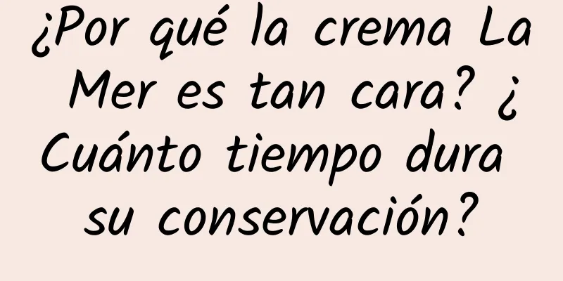 ¿Por qué la crema La Mer es tan cara? ¿Cuánto tiempo dura su conservación?