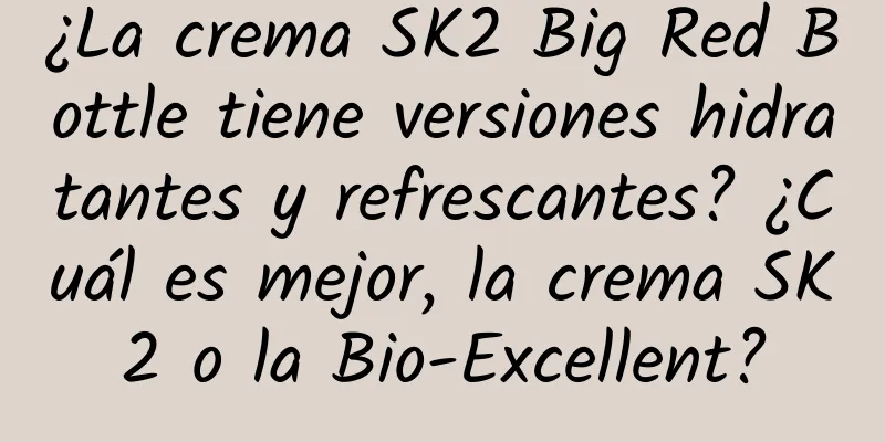 ¿La crema SK2 Big Red Bottle tiene versiones hidratantes y refrescantes? ¿Cuál es mejor, la crema SK2 o la Bio-Excellent?