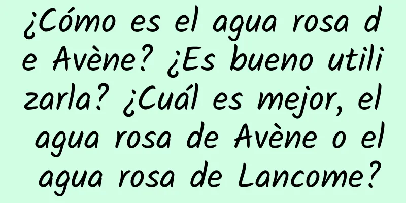 ¿Cómo es el agua rosa de Avène? ¿Es bueno utilizarla? ¿Cuál es mejor, el agua rosa de Avène o el agua rosa de Lancome?