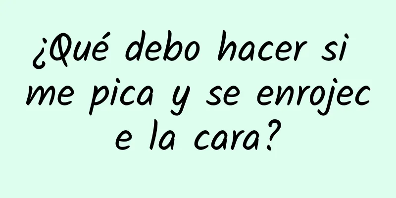 ¿Qué debo hacer si me pica y se enrojece la cara?