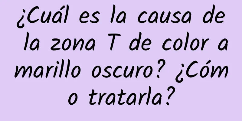 ¿Cuál es la causa de la zona T de color amarillo oscuro? ¿Cómo tratarla?