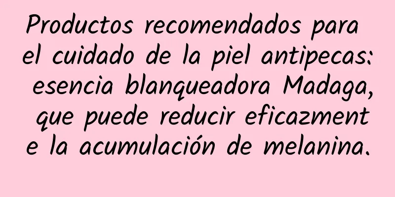 Productos recomendados para el cuidado de la piel antipecas: esencia blanqueadora Madaga, que puede reducir eficazmente la acumulación de melanina.