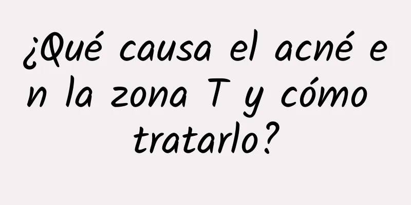 ¿Qué causa el acné en la zona T y cómo tratarlo?