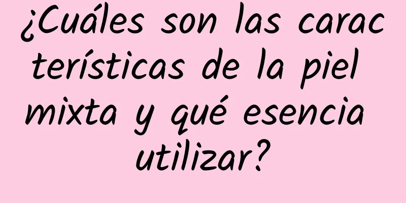 ¿Cuáles son las características de la piel mixta y qué esencia utilizar?