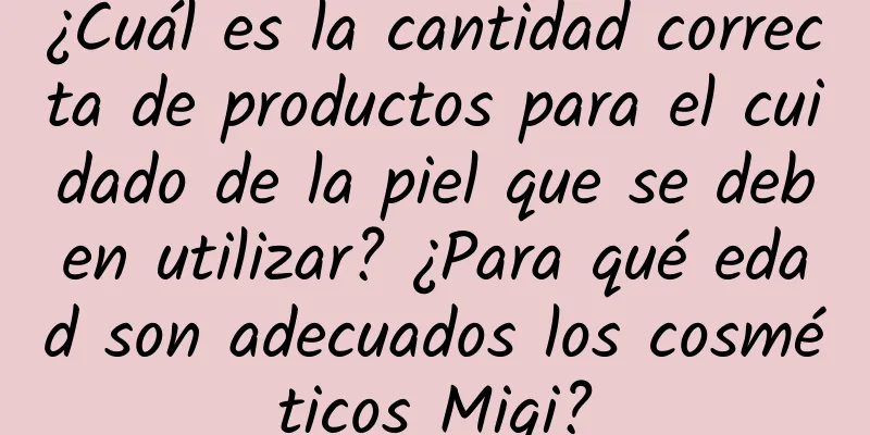 ¿Cuál es la cantidad correcta de productos para el cuidado de la piel que se deben utilizar? ¿Para qué edad son adecuados los cosméticos Miqi?