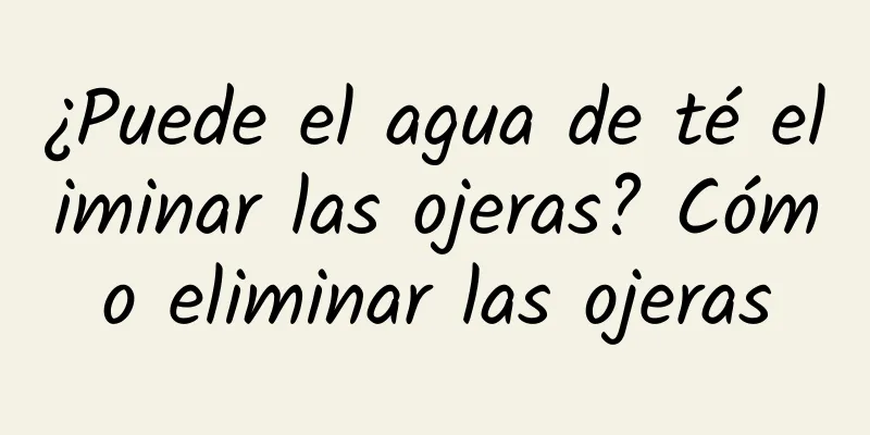 ¿Puede el agua de té eliminar las ojeras? Cómo eliminar las ojeras