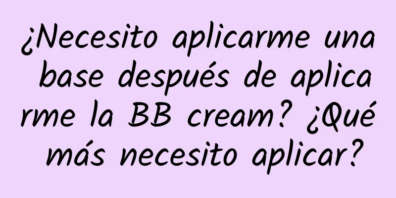 ¿Necesito aplicarme una base después de aplicarme la BB cream? ¿Qué más necesito aplicar?