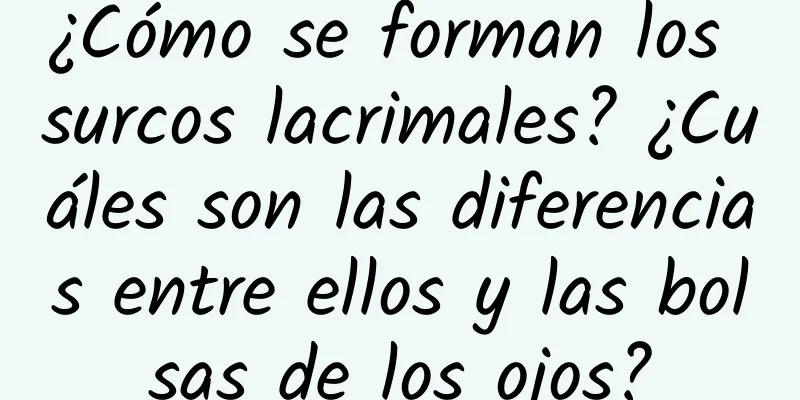 ¿Cómo se forman los surcos lacrimales? ¿Cuáles son las diferencias entre ellos y las bolsas de los ojos?