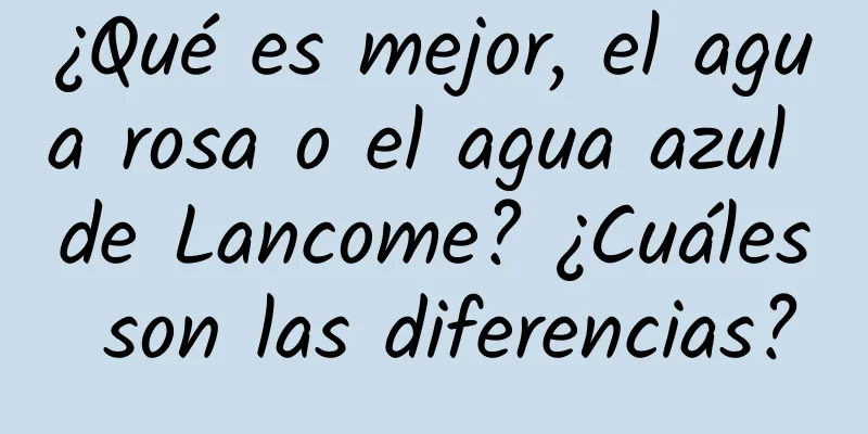 ¿Qué es mejor, el agua rosa o el agua azul de Lancome? ¿Cuáles son las diferencias?