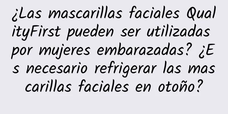 ¿Las mascarillas faciales QualityFirst pueden ser utilizadas por mujeres embarazadas? ¿Es necesario refrigerar las mascarillas faciales en otoño?