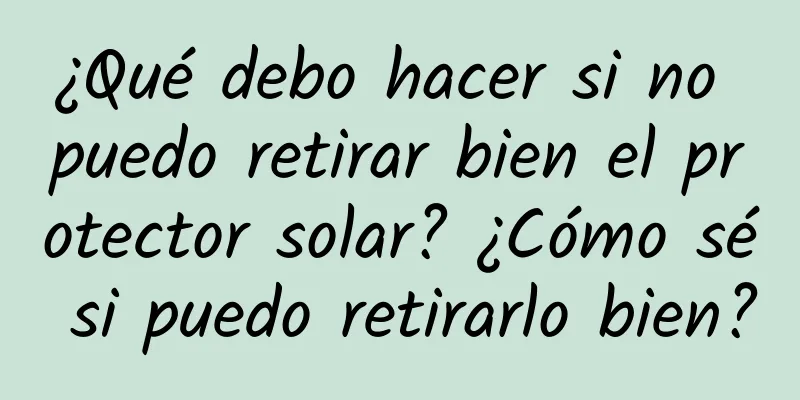 ¿Qué debo hacer si no puedo retirar bien el protector solar? ¿Cómo sé si puedo retirarlo bien?