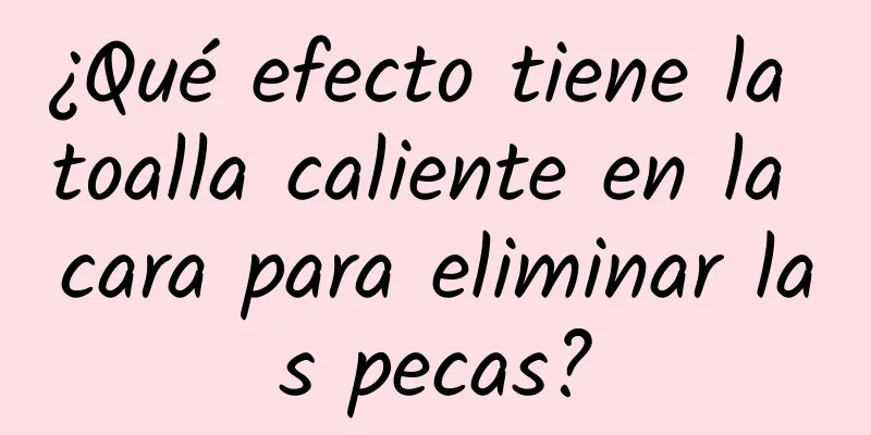 ¿Qué efecto tiene la toalla caliente en la cara para eliminar las pecas?