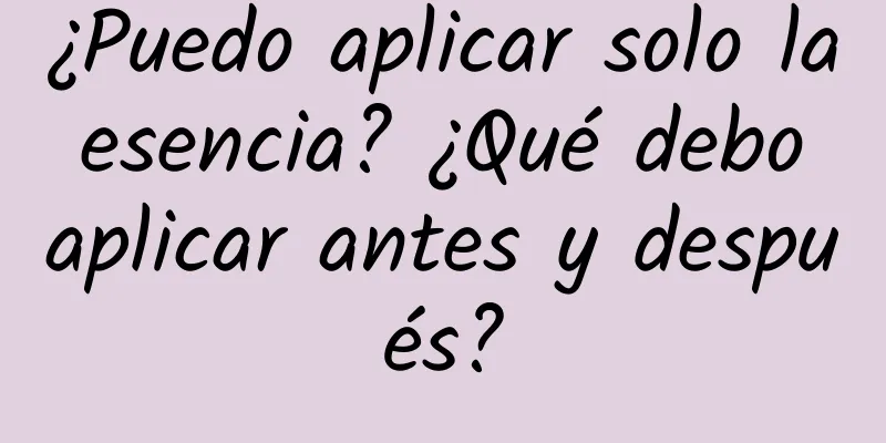 ¿Puedo aplicar solo la esencia? ¿Qué debo aplicar antes y después?