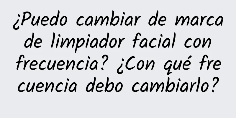 ¿Puedo cambiar de marca de limpiador facial con frecuencia? ¿Con qué frecuencia debo cambiarlo?