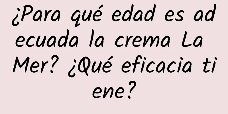 ¿Para qué edad es adecuada la crema La Mer? ¿Qué eficacia tiene?