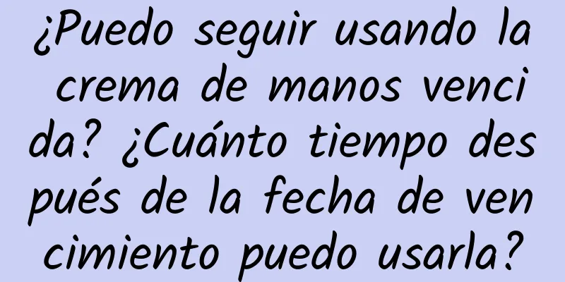 ¿Puedo seguir usando la crema de manos vencida? ¿Cuánto tiempo después de la fecha de vencimiento puedo usarla?