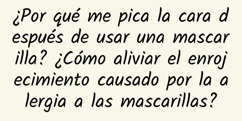 ¿Por qué me pica la cara después de usar una mascarilla? ¿Cómo aliviar el enrojecimiento causado por la alergia a las mascarillas?