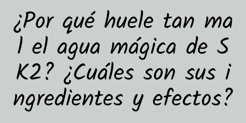 ¿Por qué huele tan mal el agua mágica de SK2? ¿Cuáles son sus ingredientes y efectos?