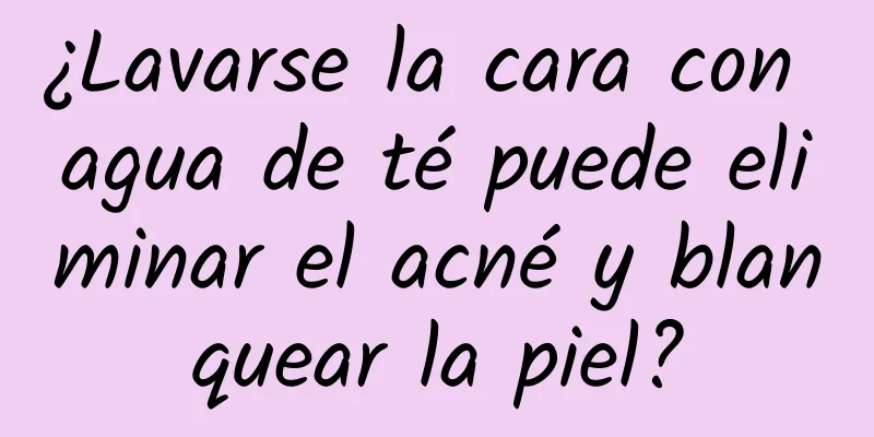 ¿Lavarse la cara con agua de té puede eliminar el acné y blanquear la piel?