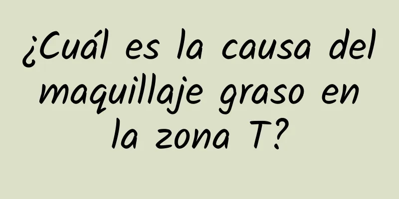 ¿Cuál es la causa del maquillaje graso en la zona T?