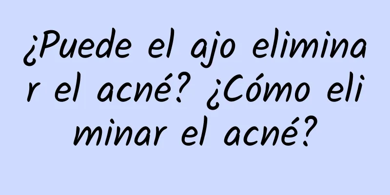 ¿Puede el ajo eliminar el acné? ¿Cómo eliminar el acné?