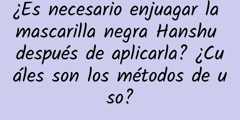 ¿Es necesario enjuagar la mascarilla negra Hanshu después de aplicarla? ¿Cuáles son los métodos de uso?