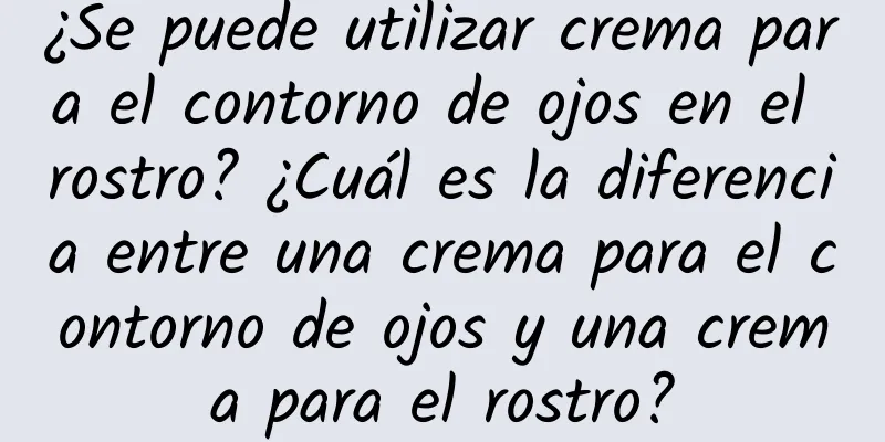 ¿Se puede utilizar crema para el contorno de ojos en el rostro? ¿Cuál es la diferencia entre una crema para el contorno de ojos y una crema para el rostro?