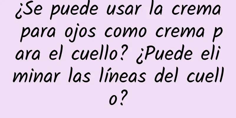 ¿Se puede usar la crema para ojos como crema para el cuello? ¿Puede eliminar las líneas del cuello?