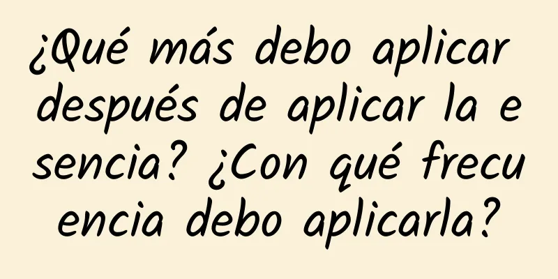 ¿Qué más debo aplicar después de aplicar la esencia? ¿Con qué frecuencia debo aplicarla?