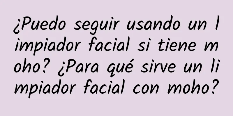 ¿Puedo seguir usando un limpiador facial si tiene moho? ¿Para qué sirve un limpiador facial con moho?