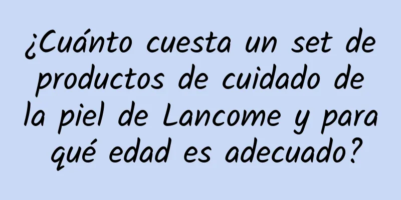 ¿Cuánto cuesta un set de productos de cuidado de la piel de Lancome y para qué edad es adecuado?