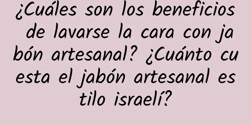 ¿Cuáles son los beneficios de lavarse la cara con jabón artesanal? ¿Cuánto cuesta el jabón artesanal estilo israelí?