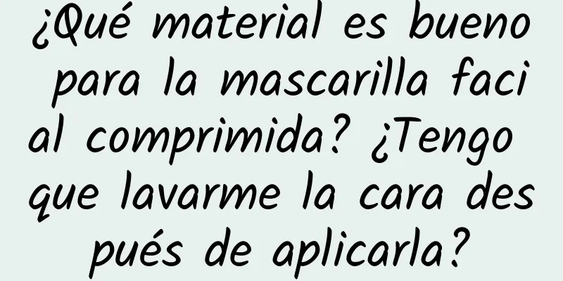 ¿Qué material es bueno para la mascarilla facial comprimida? ¿Tengo que lavarme la cara después de aplicarla?