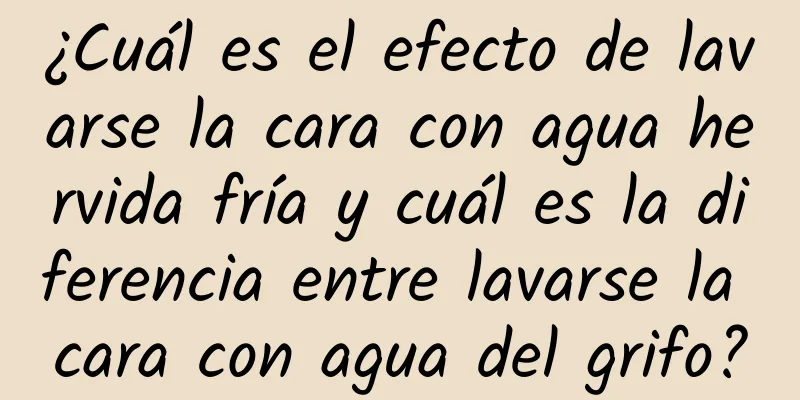 ¿Cuál es el efecto de lavarse la cara con agua hervida fría y cuál es la diferencia entre lavarse la cara con agua del grifo?