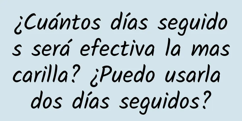 ¿Cuántos días seguidos será efectiva la mascarilla? ¿Puedo usarla dos días seguidos?