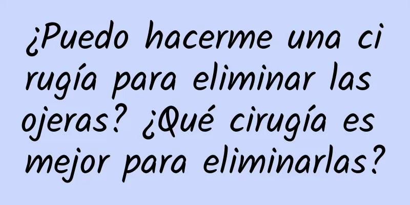 ¿Puedo hacerme una cirugía para eliminar las ojeras? ¿Qué cirugía es mejor para eliminarlas?