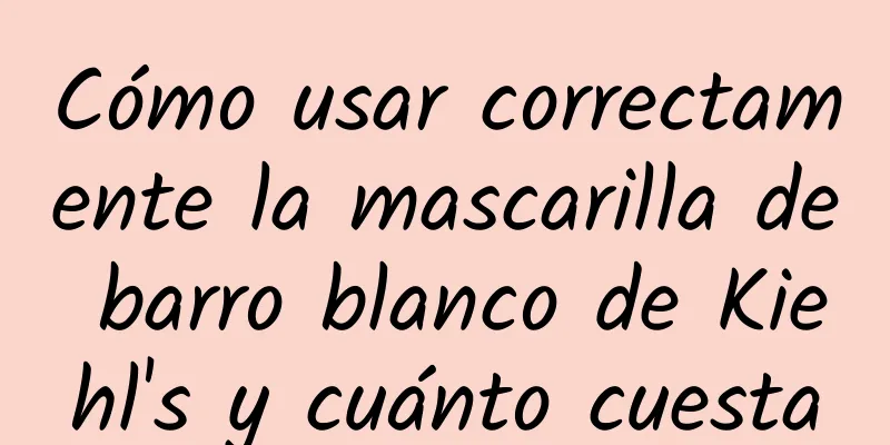 Cómo usar correctamente la mascarilla de barro blanco de Kiehl's y cuánto cuesta