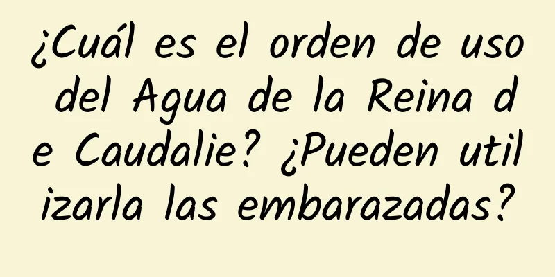 ¿Cuál es el orden de uso del Agua de la Reina de Caudalie? ¿Pueden utilizarla las embarazadas?