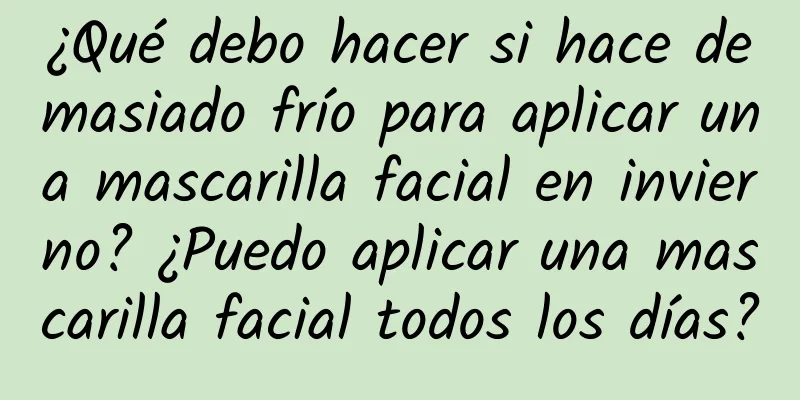 ¿Qué debo hacer si hace demasiado frío para aplicar una mascarilla facial en invierno? ¿Puedo aplicar una mascarilla facial todos los días?