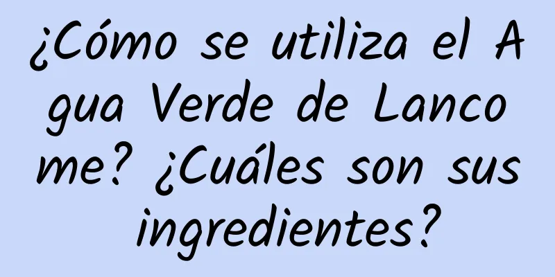 ¿Cómo se utiliza el Agua Verde de Lancome? ¿Cuáles son sus ingredientes?