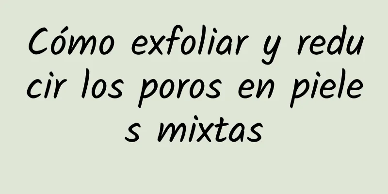 Cómo exfoliar y reducir los poros en pieles mixtas