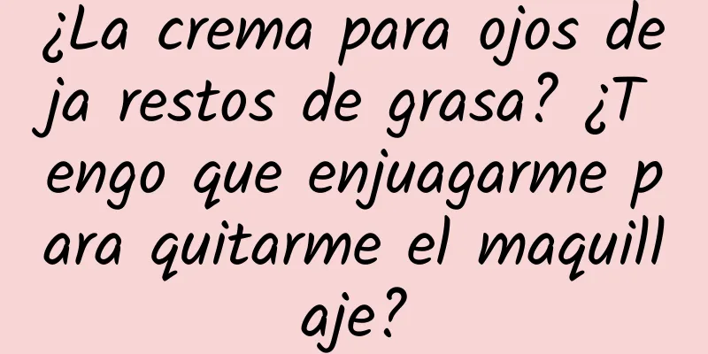 ¿La crema para ojos deja restos de grasa? ¿Tengo que enjuagarme para quitarme el maquillaje?