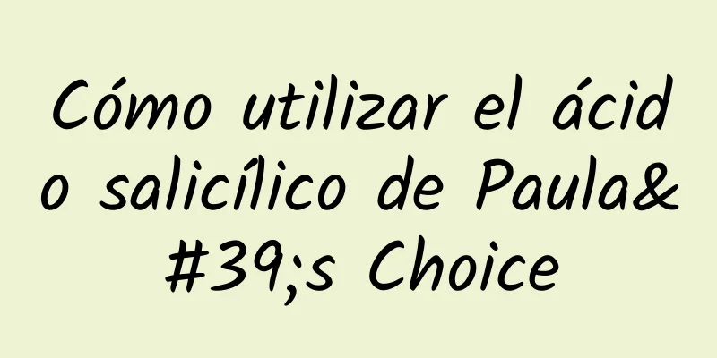 Cómo utilizar el ácido salicílico de Paula's Choice