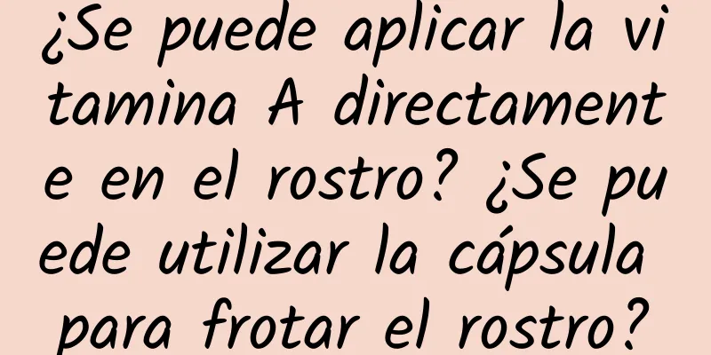 ¿Se puede aplicar la vitamina A directamente en el rostro? ¿Se puede utilizar la cápsula para frotar el rostro?