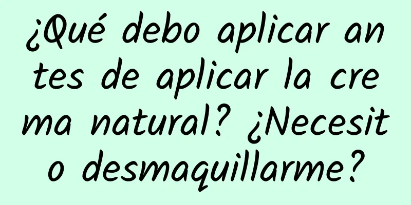 ¿Qué debo aplicar antes de aplicar la crema natural? ¿Necesito desmaquillarme?