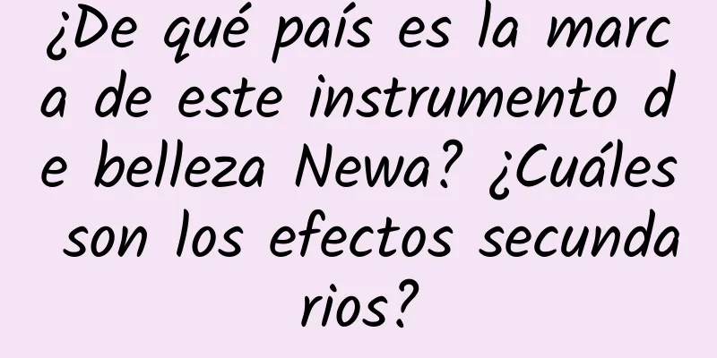 ¿De qué país es la marca de este instrumento de belleza Newa? ¿Cuáles son los efectos secundarios?