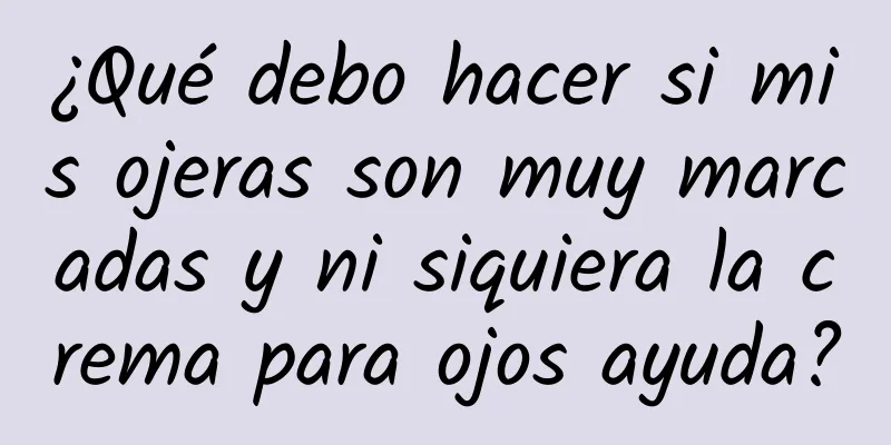 ¿Qué debo hacer si mis ojeras son muy marcadas y ni siquiera la crema para ojos ayuda?