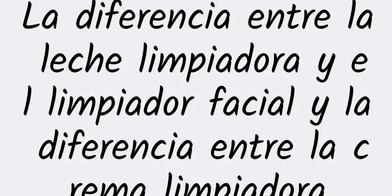 La diferencia entre la leche limpiadora y el limpiador facial y la diferencia entre la crema limpiadora