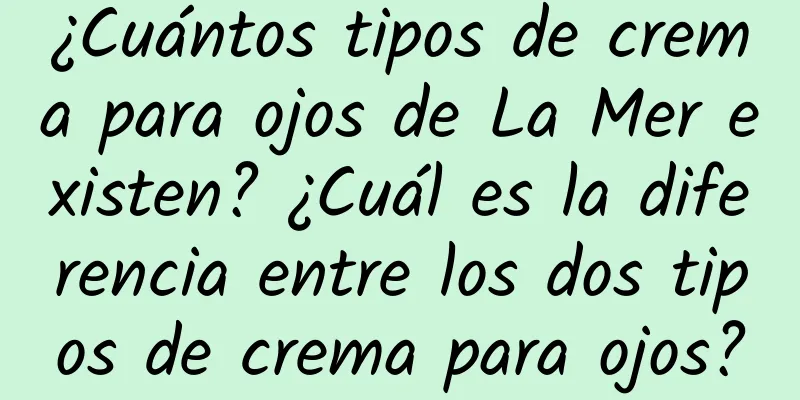 ¿Cuántos tipos de crema para ojos de La Mer existen? ¿Cuál es la diferencia entre los dos tipos de crema para ojos?