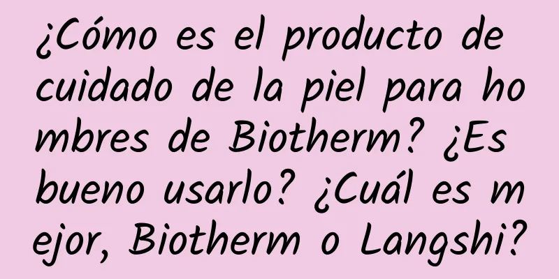 ¿Cómo es el producto de cuidado de la piel para hombres de Biotherm? ¿Es bueno usarlo? ¿Cuál es mejor, Biotherm o Langshi?